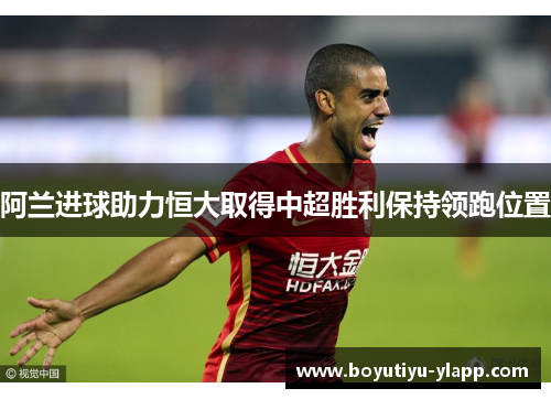 阿兰进球助力恒大取得中超胜利保持领跑位置