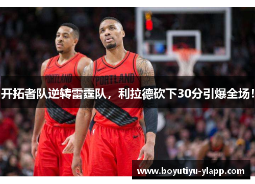 开拓者队逆转雷霆队，利拉德砍下30分引爆全场！