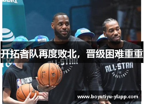 开拓者队再度败北，晋级困难重重