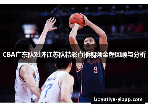 CBA广东队对阵江苏队精彩直播视频全程回顾与分析