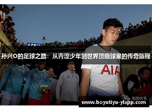 孙兴O的足球之路：从青涩少年到世界顶级球星的传奇旅程