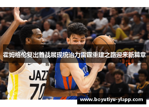 霍姆格伦复出首战展现统治力雷霆重建之路迎来新篇章