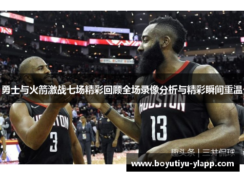 勇士与火箭激战七场精彩回顾全场录像分析与精彩瞬间重温