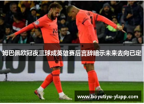 姆巴佩欧冠夜三球成英雄赛后言辞暗示未来去向已定