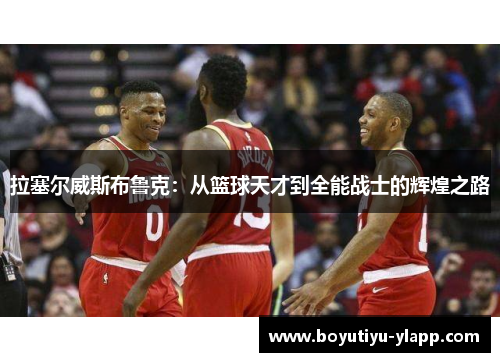 拉塞尔威斯布鲁克：从篮球天才到全能战士的辉煌之路