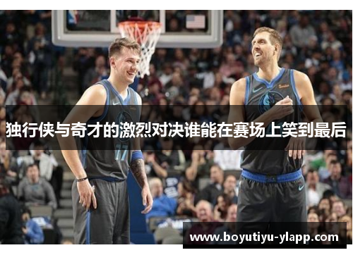 独行侠与奇才的激烈对决谁能在赛场上笑到最后