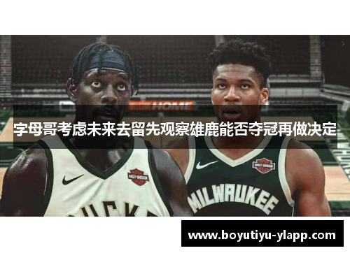 字母哥考虑未来去留先观察雄鹿能否夺冠再做决定